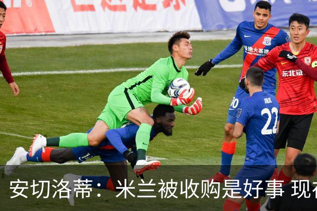安切洛蒂：米兰被收购是好事 现在不谈回米兰可能